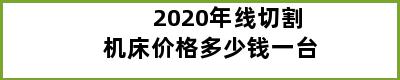 2020年线切割机床价格多少钱一台