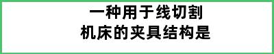 一种用于线切割机床的夹具结构是