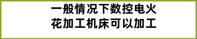 一般情况下数控电火花加工机床可以加工