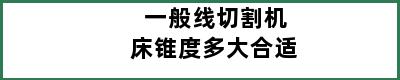 一般线切割机床锥度多大合适