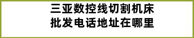 三亚数控线切割机床批发电话地址在哪里