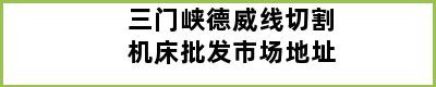 三门峡德威线切割机床批发市场地址