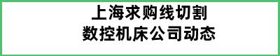 上海求购线切割数控机床公司动态