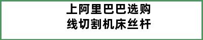 上阿里巴巴选购线切割机床丝杆