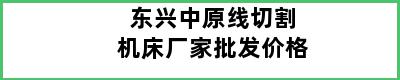 东兴中原线切割机床厂家批发价格