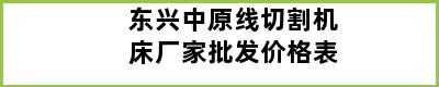 东兴中原线切割机床厂家批发价格表