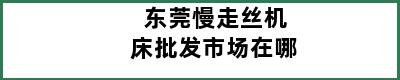 东莞慢走丝机床批发市场在哪