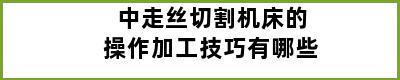 中走丝切割机床的操作加工技巧有哪些