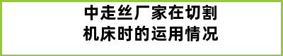 中走丝厂家在切割机床时的运用情况