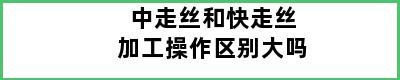 中走丝和快走丝加工操作区别大吗