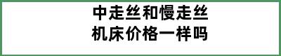 中走丝和慢走丝机床价格一样吗