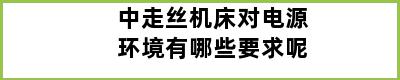 中走丝机床对电源环境有哪些要求呢