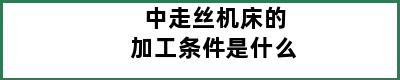 中走丝机床的加工条件是什么