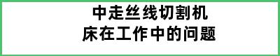 中走丝线切割机床在工作中的问题