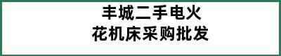 丰城二手电火花机床采购批发