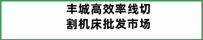 丰城高效率线切割机床批发市场