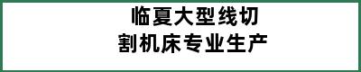 临夏大型线切割机床专业生产