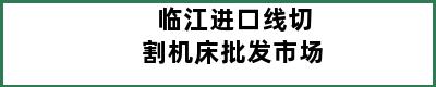 临江进口线切割机床批发市场