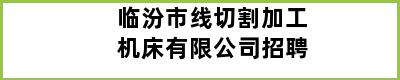 临汾市线切割加工机床有限公司招聘