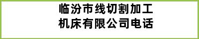 临汾市线切割加工机床有限公司电话