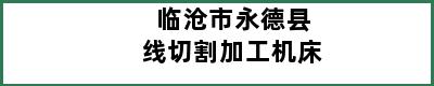 临沧市永德县线切割加工机床