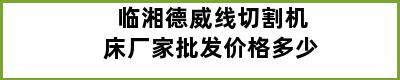 临湘德威线切割机床厂家批发价格多少