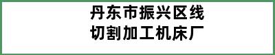 丹东市振兴区线切割加工机床厂