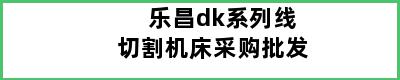 乐昌dk系列线切割机床采购批发