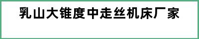 乳山大锥度中走丝机床厂家