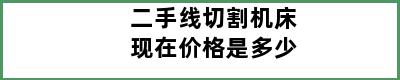 二手线切割机床现在价格是多少