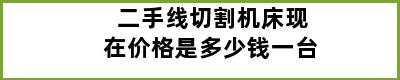 二手线切割机床现在价格是多少钱一台