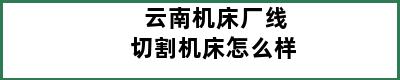 云南机床厂线切割机床怎么样