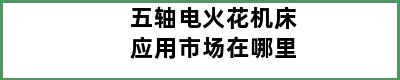 五轴电火花机床应用市场在哪里