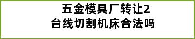 五金模具厂转让2台线切割机床合法吗