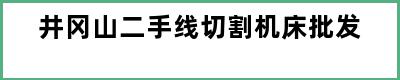 井冈山二手线切割机床批发