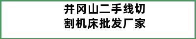 井冈山二手线切割机床批发厂家