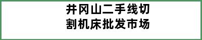 井冈山二手线切割机床批发市场