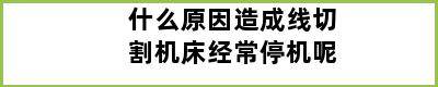 什么原因造成线切割机床经常停机呢