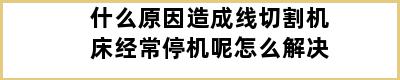 什么原因造成线切割机床经常停机呢怎么解决