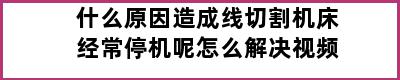 什么原因造成线切割机床经常停机呢怎么解决视频