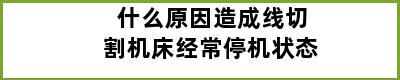 什么原因造成线切割机床经常停机状态