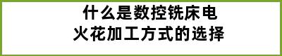 什么是数控铣床电火花加工方式的选择