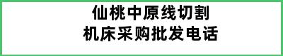 仙桃中原线切割机床采购批发电话