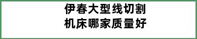 伊春大型线切割机床哪家质量好