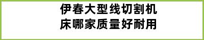 伊春大型线切割机床哪家质量好耐用