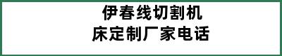 伊春线切割机床定制厂家电话