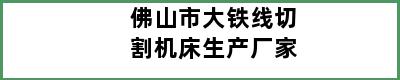 佛山市大铁线切割机床生产厂家