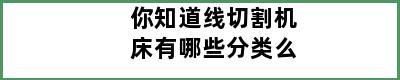 你知道线切割机床有哪些分类么