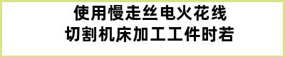 使用慢走丝电火花线切割机床加工工件时若