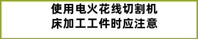 使用电火花线切割机床加工工件时应注意